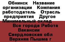 Обнинск › Название организации ­ Компания-работодатель › Отрасль предприятия ­ Другое › Минимальный оклад ­ 26 000 - Все города Работа » Вакансии   . Свердловская обл.,Верхняя Пышма г.